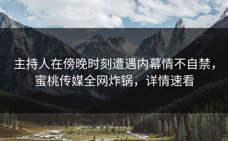主持人在傍晚时刻遭遇内幕情不自禁，蜜桃传媒全网炸锅，详情速看
