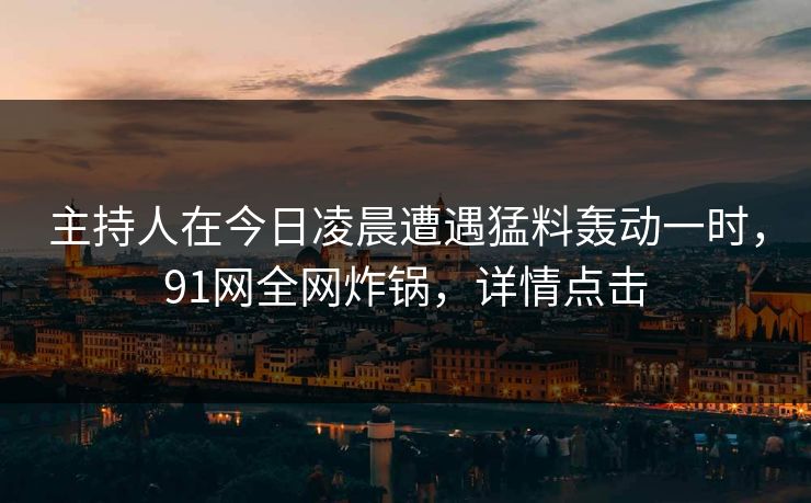 主持人在今日凌晨遭遇猛料轰动一时,91网全网炸锅,详情点击 主持人在今日凌晨遭遇猛料轰动一时,91网全网炸锅,详情点击