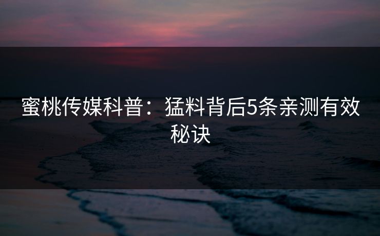 蜜桃传媒科普:猛料背后5条亲测有效秘诀 蜜桃传媒科普:猛料背后5条亲测有效秘诀
