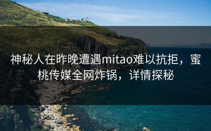 神秘人在昨晚遭遇mitao难以抗拒,蜜桃传媒全网炸锅,详情探秘 神秘人在昨晚遭遇mitao难以抗拒,蜜桃传媒全网炸锅,详情探秘