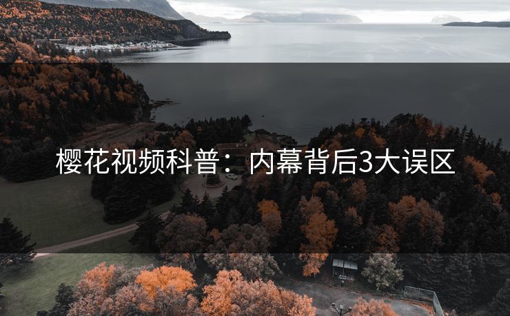 樱花视频科普:内幕背后3大误区 樱花视频科普:内幕背后3大误区