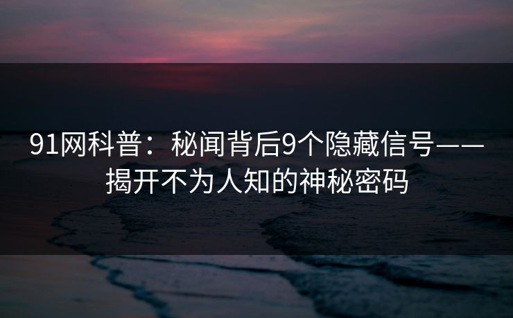 91网科普：秘闻背后9个隐藏信号——揭开不为人知的神秘密码