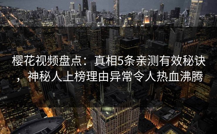 樱花视频盘点:真相5条亲测有效秘诀,神秘人上榜理由异常令人热血沸腾 樱花视频盘点:真相5条亲测有效秘诀,神秘人上榜理由异常令人热血沸腾