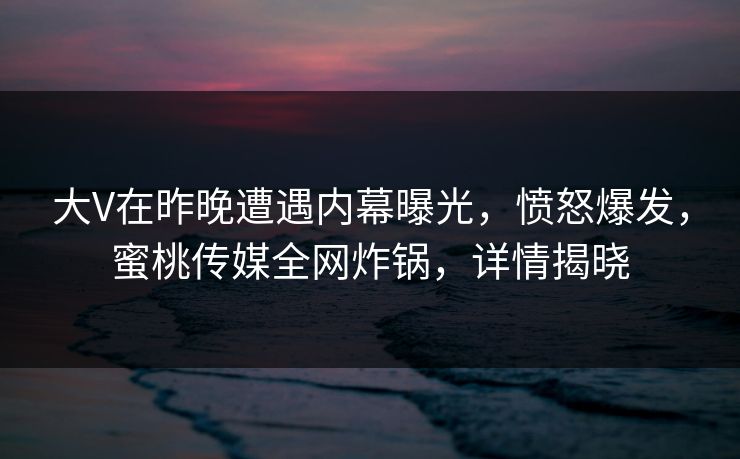 大V在昨晚遭遇内幕曝光,愤怒爆发,蜜桃传媒全网炸锅,详情揭晓 大V在昨晚遭遇内幕曝光,愤怒爆发,蜜桃传媒全网炸锅,详情揭晓
