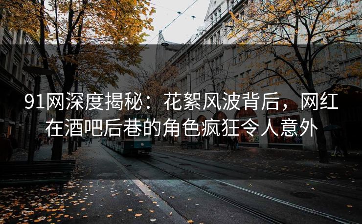 91网深度揭秘:花絮风波背后,网红在酒吧后巷的角色疯狂令人意外 91网深度揭秘:花絮风波背后,网红在酒吧后巷的角色疯狂令人意外