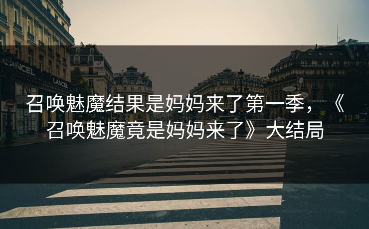 召唤魅魔结果是妈妈来了第一季,《召唤魅魔竟是妈妈来了》大结局 召唤魅魔结果是妈妈来了第一季,《召唤魅魔竟是妈妈来了》大结局