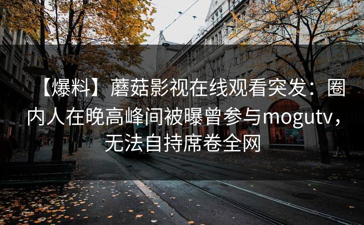 【爆料】蘑菇影视在线观看突发：圈内人在晚高峰间被曝曾参与mogutv，无法自持席卷全网