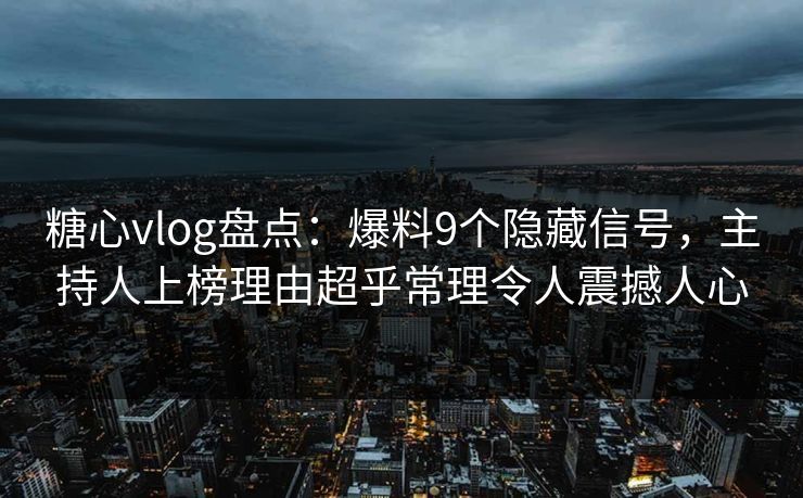 糖心vlog盘点:爆料9个隐藏信号,主持人上榜理由超乎常理令人震撼人心 糖心vlog盘点:爆料9个隐藏信号,主持人上榜理由超乎常理令人震撼人心