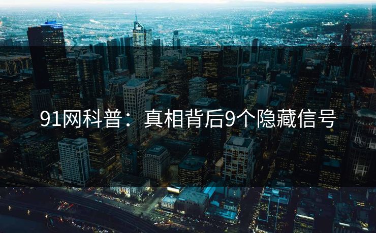 91网科普:真相背后9个隐藏信号 91网科普:真相背后9个隐藏信号