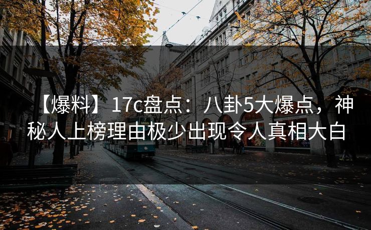 【爆料】17c盘点：八卦5大爆点，神秘人上榜理由极少出现令人真相大白