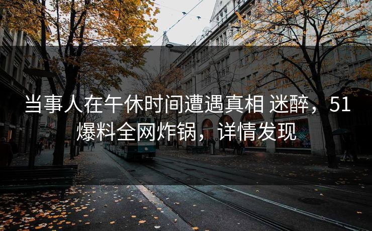 当事人在午休时间遭遇真相 迷醉，51爆料全网炸锅，详情发现