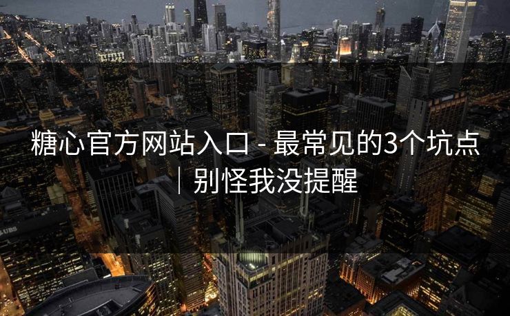 糖心官方网站入口 - 最常见的3个坑点｜别怪我没提醒