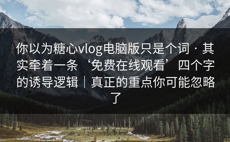 你以为糖心vlog电脑版只是个词 · 其实牵着一条‘免费在线观看’四个字的诱导逻辑｜真正的重点你可能忽略了