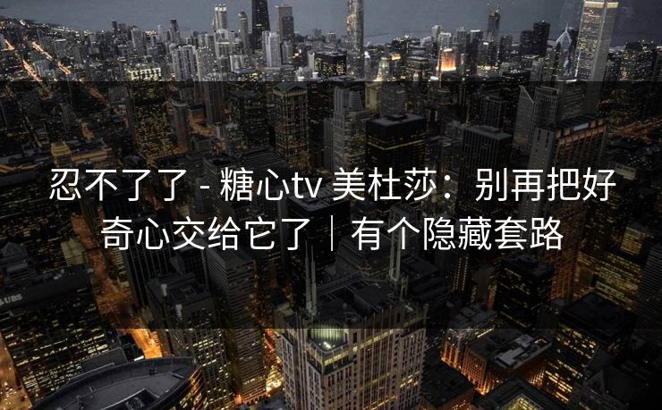 忍不了了 - 糖心tv 美杜莎：别再把好奇心交给它了｜有个隐藏套路