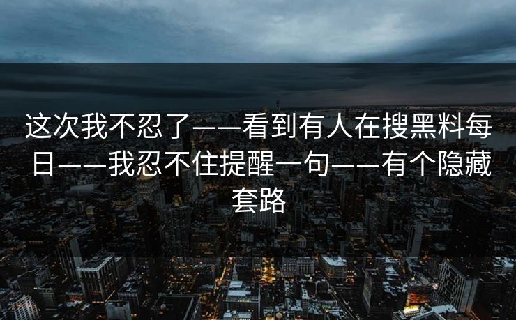 这次我不忍了——看到有人在搜黑料每日——我忍不住提醒一句——有个隐藏套路