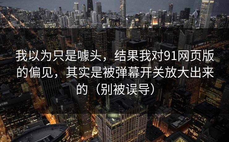 我以为只是噱头，结果我对91网页版的偏见，其实是被弹幕开关放大出来的（别被误导）