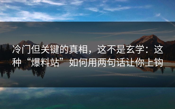 冷门但关键的真相,这不是玄学:这种“爆料站”如何用两句话让你上钩 冷门但关键的真相,这不是玄学:这种“爆料站”如何用两句话让你上钩