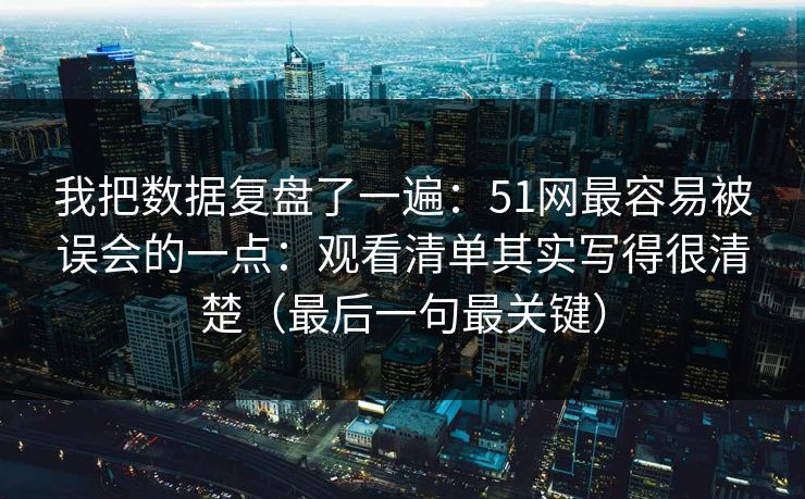 我把数据复盘了一遍：51网最容易被误会的一点：观看清单其实写得很清楚（最后一句最关键）