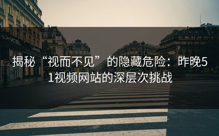 揭秘“视而不见”的隐藏危险:昨晚51视频网站的深层次挑战 揭秘“视而不见”的隐藏危险:昨晚51视频网站的深层次挑战